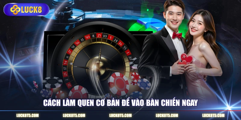 Cách làm quen cơ bản để vào bàn chiến ngay