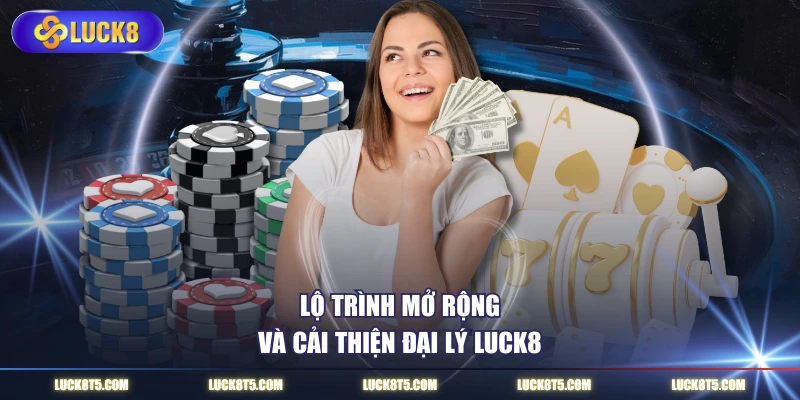 Lộ trình mở rộng và cải thiện đại lý LUCK8