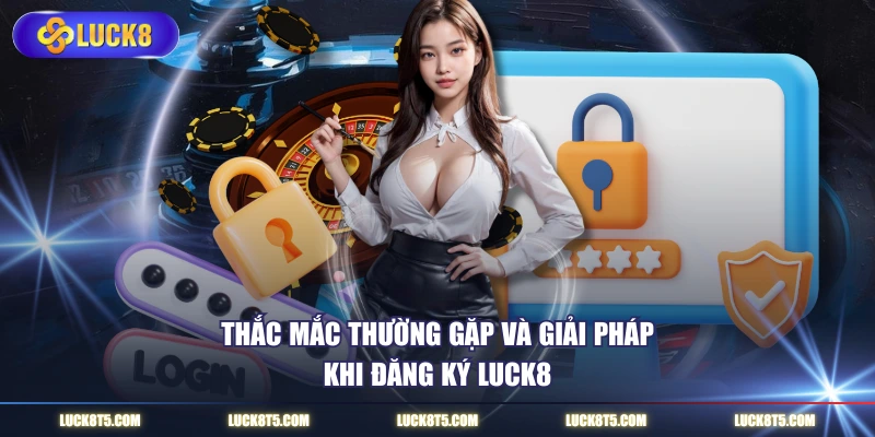 Thắc mắc thường gặp và giải pháp khi đăng ký LUCK8